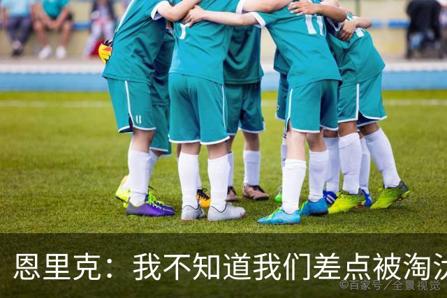 恩里克：我不知道我们差点被淘汰 若知道要心脏病发